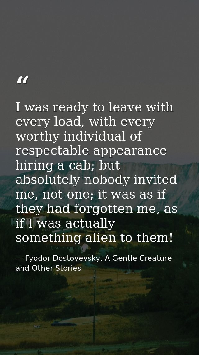 I was ready to leave with every load, with every worthy individual of respectable appearance hiring a cab; but absolutel — Fyodor Dostoyevsky, A Gentle Creature and Other Stories