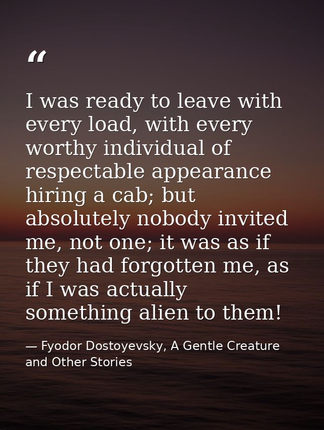 I was ready to leave with every load, with every worthy individual of respectable appearance hiring a cab; but absolutel — Fyodor Dostoyevsky, A Gentle Creature and Other Stories
