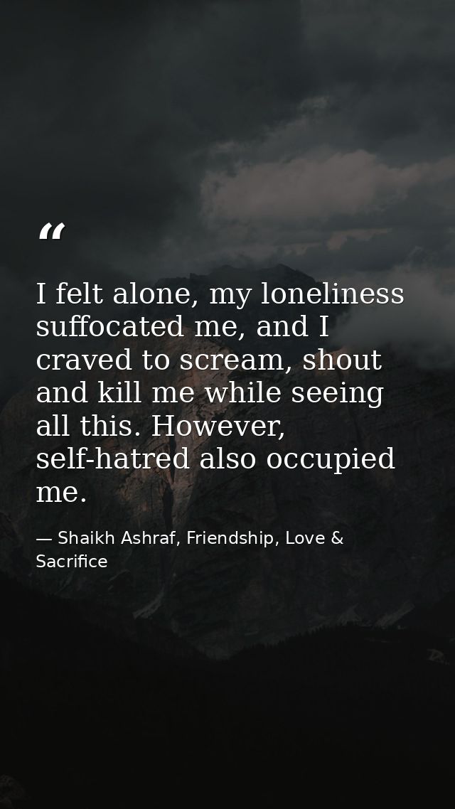 I felt alone, my loneliness suffocated me, and I craved to scream, shout and kill me while seeing all this. However, sel — Shaikh Ashraf, Friendship, Love & Sacrifice
