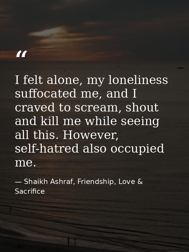I felt alone, my loneliness suffocated me, and I craved to scream, shout and kill me while seeing all this. However, sel — Shaikh Ashraf, Friendship, Love & Sacrifice