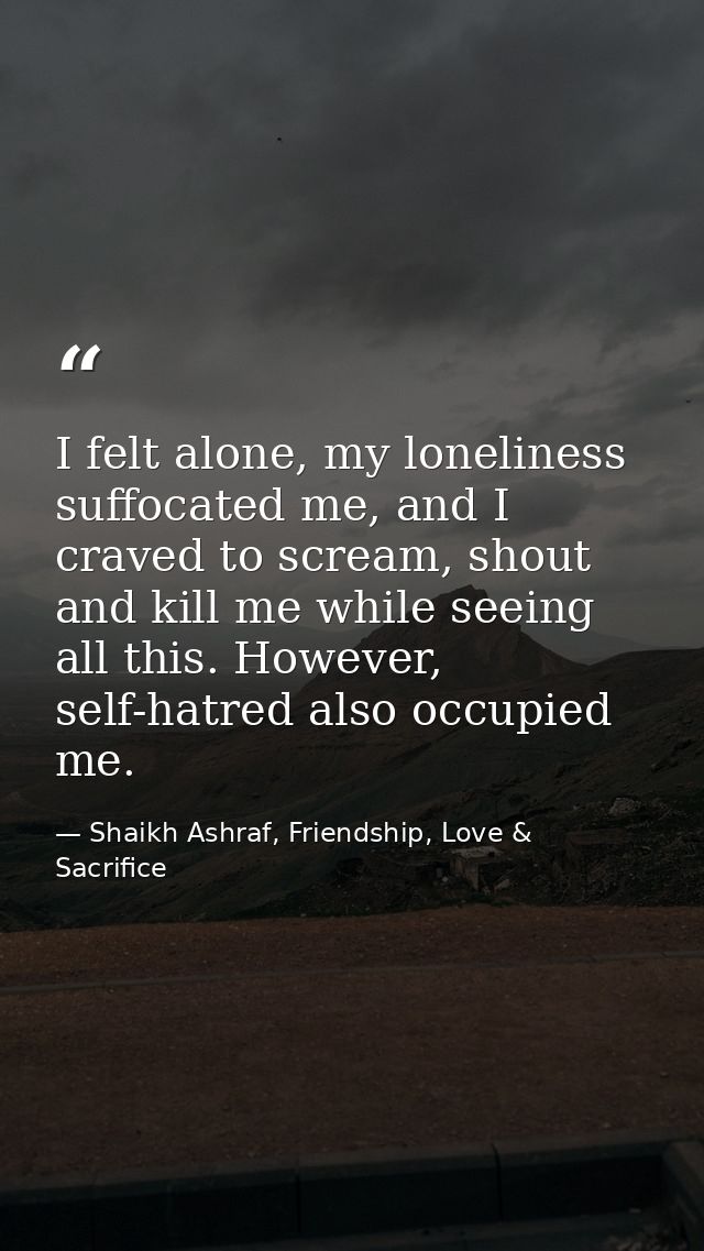 I felt alone, my loneliness suffocated me, and I craved to scream, shout and kill me while seeing all this. However, sel — Shaikh Ashraf, Friendship, Love & Sacrifice