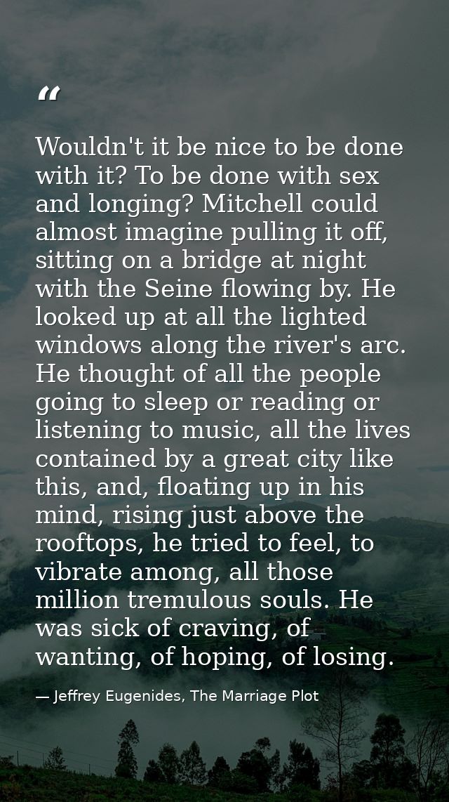Wouldn't it be nice to be done with it? To be done with sex and longing? Mitchell could almost imagine pulling it off, s — Jeffrey Eugenides, The Marriage Plot