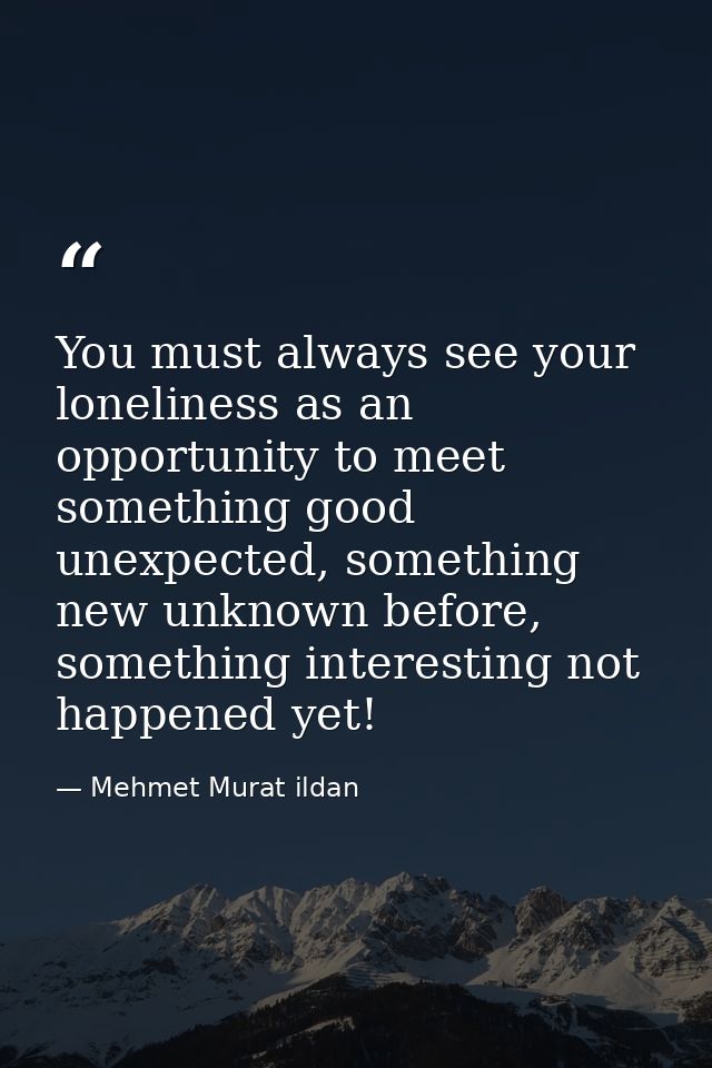 You must always see your loneliness as an opportunity to meet something good unexpected, something new unknown before, s — Mehmet Murat ildan