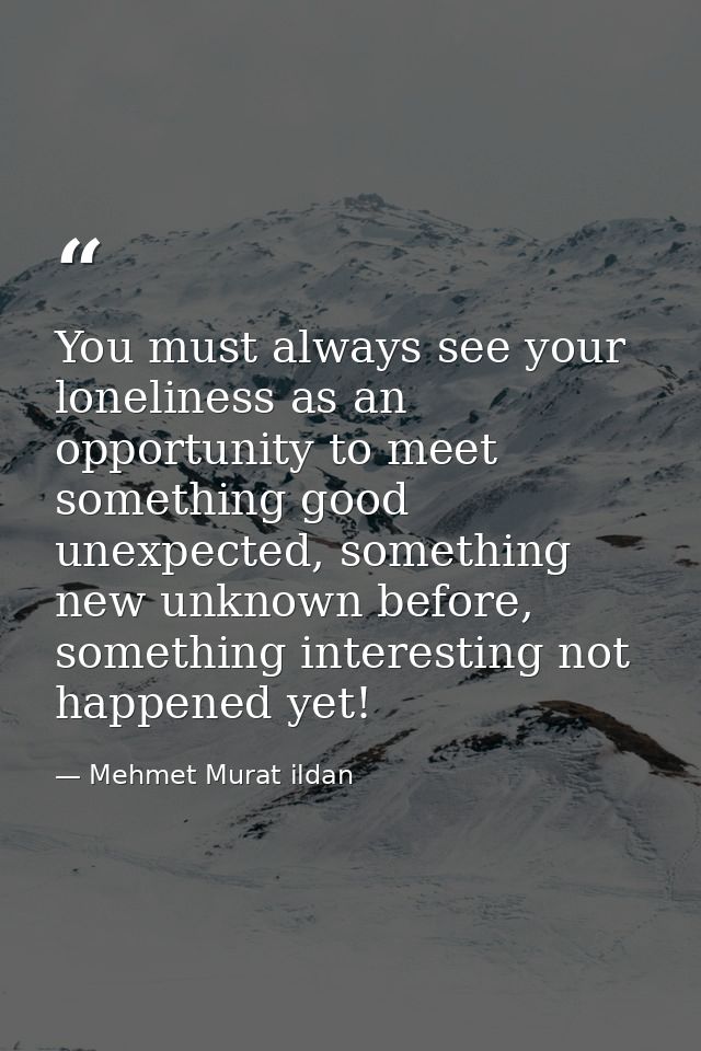 You must always see your loneliness as an opportunity to meet something good unexpected, something new unknown before, s — Mehmet Murat ildan