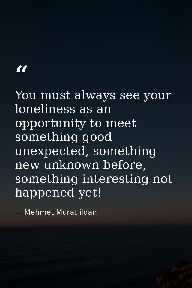 You must always see your loneliness as an opportunity to meet something good unexpected, something new unknown before, s — Mehmet Murat ildan