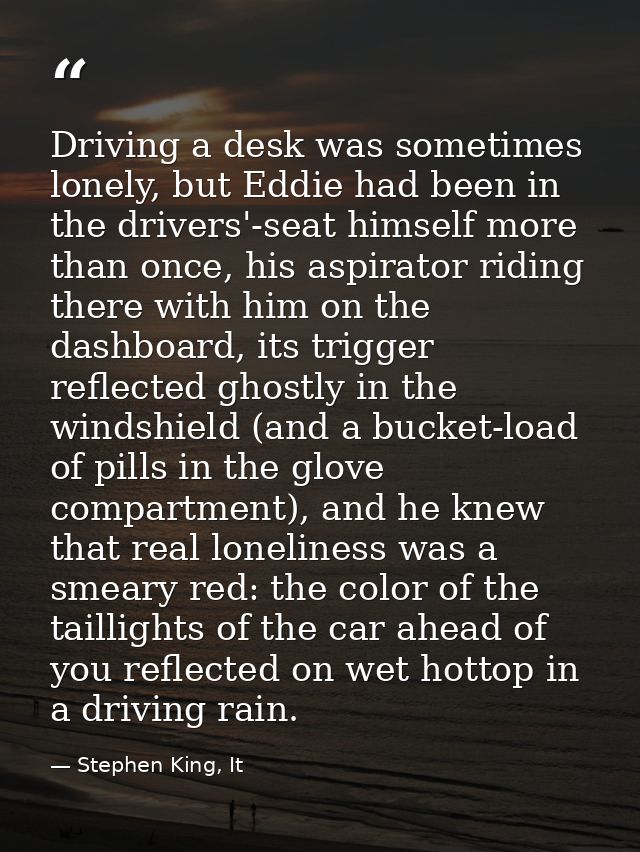 Driving a desk was sometimes lonely, but Eddie had been in the drivers'-seat himself more than once, his aspirator ridin — Stephen King, It
