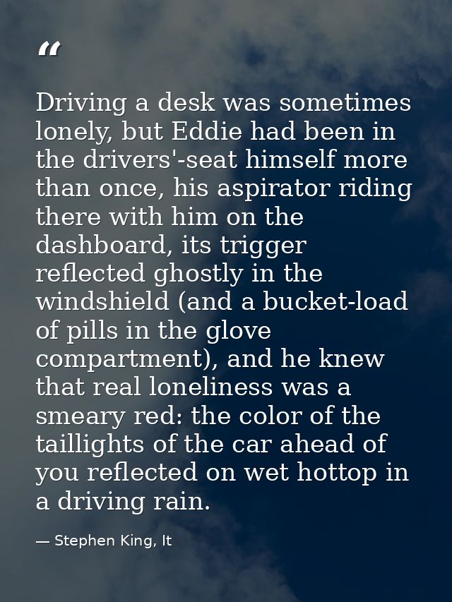 Driving a desk was sometimes lonely, but Eddie had been in the drivers'-seat himself more than once, his aspirator ridin — Stephen King, It