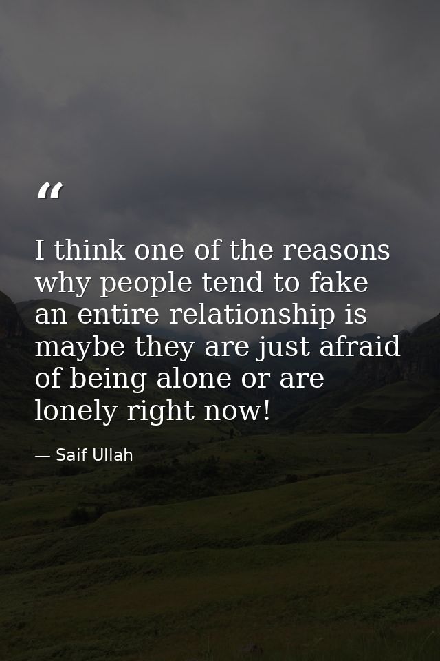 I think one of the reasons why people tend to fake an entire relationship is maybe they are just afraid of being alone o — Saif Ullah