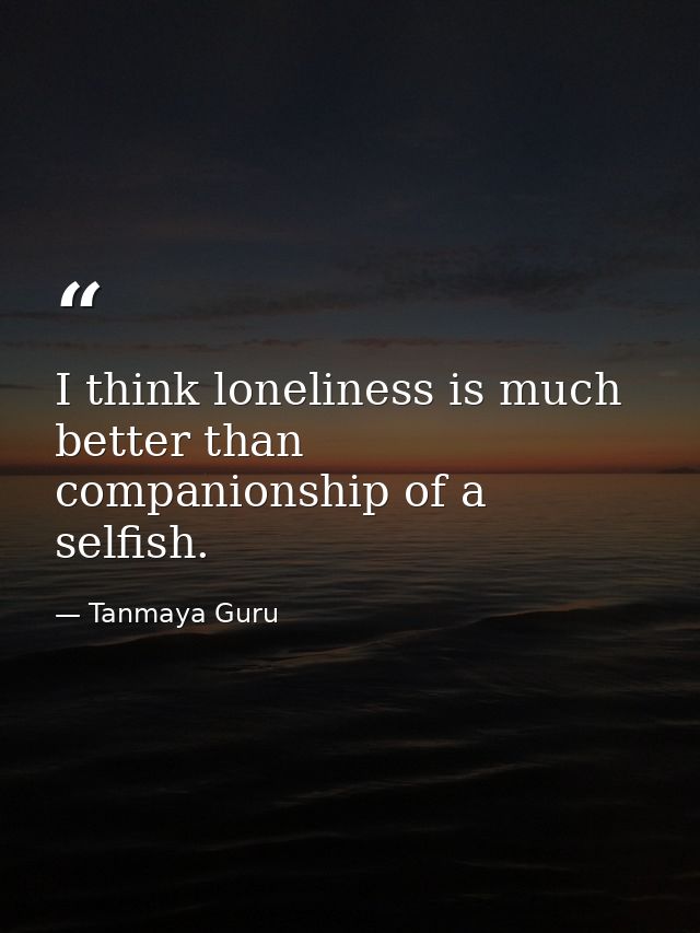 I think loneliness is much better than companionship of a selfish. — Tanmaya Guru
