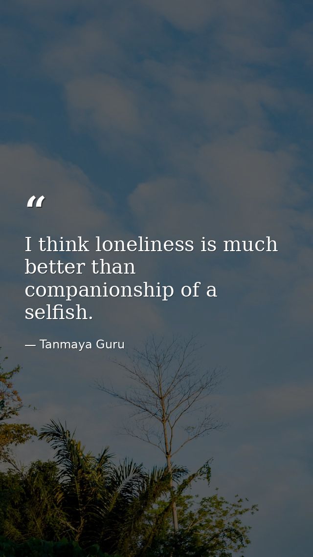 I think loneliness is much better than companionship of a selfish. — Tanmaya Guru