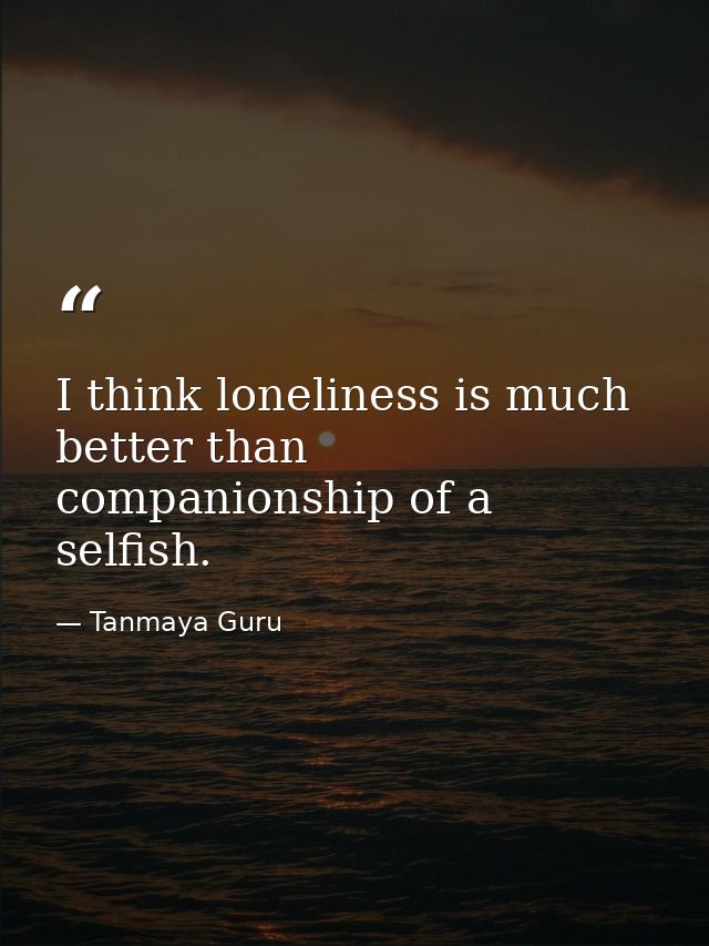 I think loneliness is much better than companionship of a selfish. — Tanmaya Guru