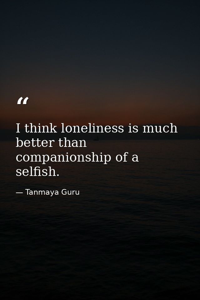 I think loneliness is much better than companionship of a selfish. — Tanmaya Guru