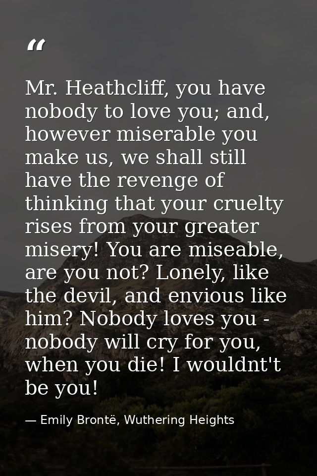 Mr. Heathcliff, you have nobody to love you; and, however miserable you make us, we shall still have the revenge of thin — Emily Brontë, Wuthering Heights