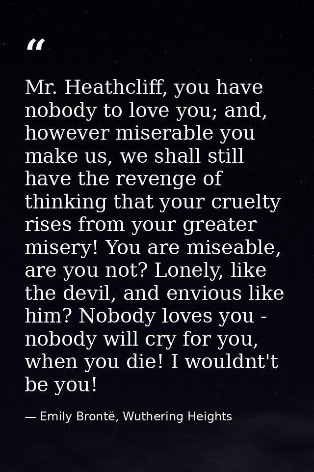 Mr. Heathcliff, you have nobody to love you; and, however miserable you make us, we shall still have the revenge of thin — Emily Brontë, Wuthering Heights
