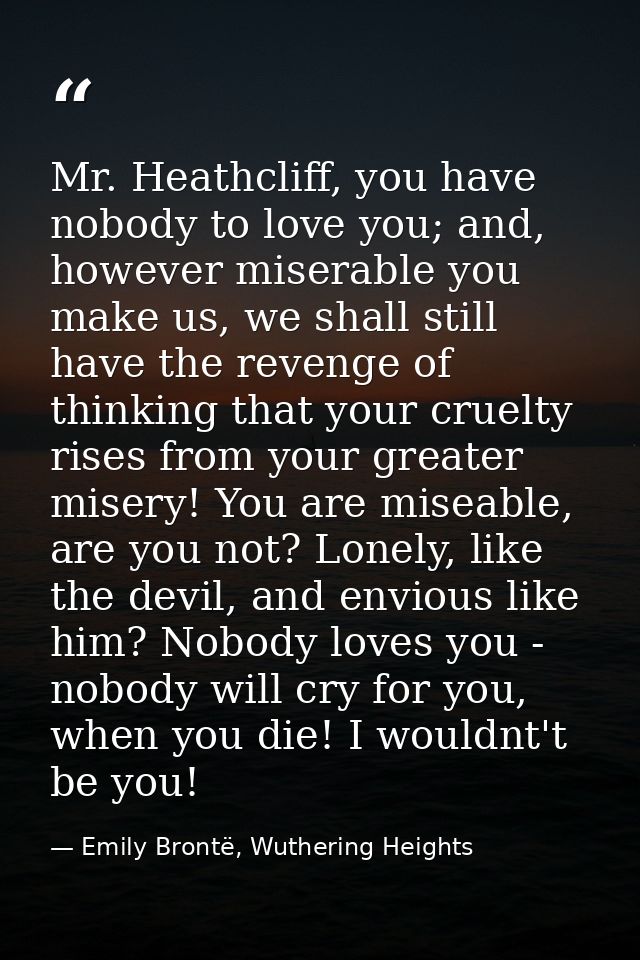 Mr. Heathcliff, you have nobody to love you; and, however miserable you make us, we shall still have the revenge of thin — Emily Brontë, Wuthering Heights
