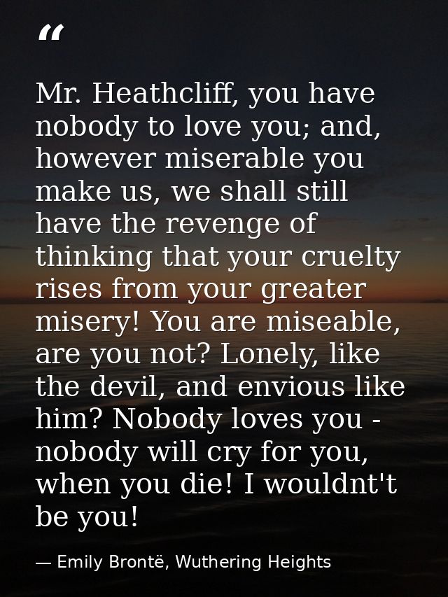 Mr. Heathcliff, you have nobody to love you; and, however miserable you make us, we shall still have the revenge of thin — Emily Brontë, Wuthering Heights