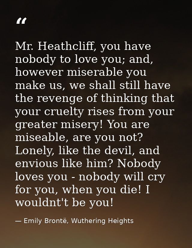 Mr. Heathcliff, you have nobody to love you; and, however miserable you make us, we shall still have the revenge of thin — Emily Brontë, Wuthering Heights