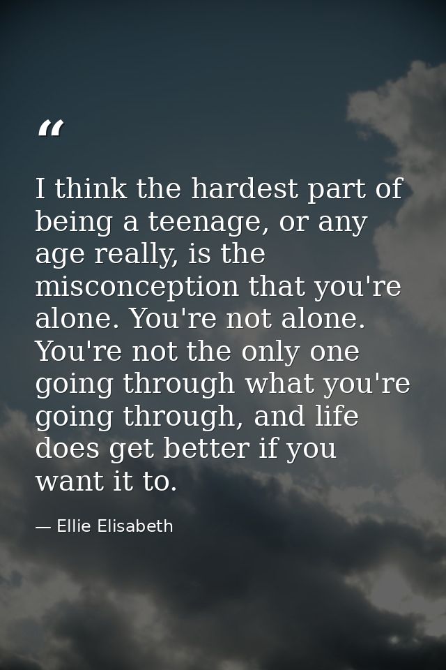 I think the hardest part of being a teenage, or any age really, is the misconception that you're alone. You're not alone — Ellie Elisabeth