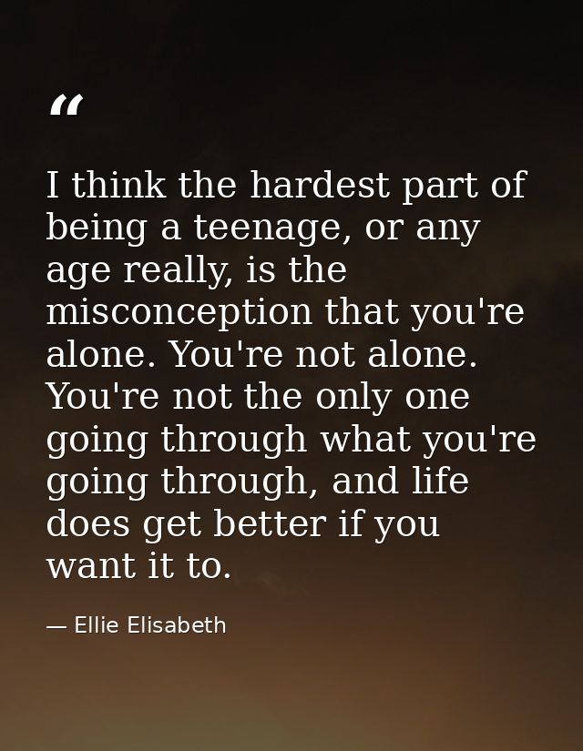 I think the hardest part of being a teenage, or any age really, is the misconception that you're alone. You're not alone — Ellie Elisabeth