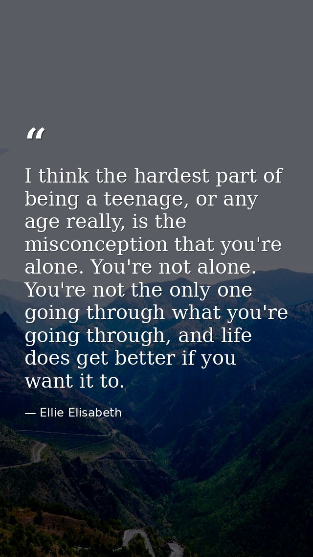 I think the hardest part of being a teenage, or any age really, is the misconception that you're alone. You're not alone — Ellie Elisabeth