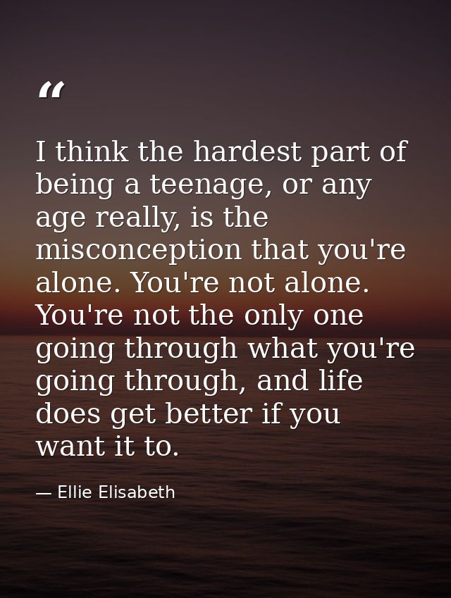 I think the hardest part of being a teenage, or any age really, is the misconception that you're alone. You're not alone — Ellie Elisabeth