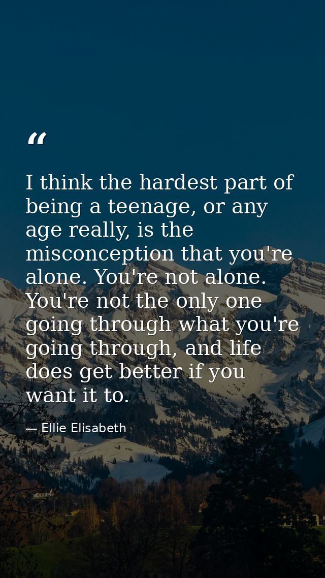 I think the hardest part of being a teenage, or any age really, is the misconception that you're alone. You're not alone — Ellie Elisabeth