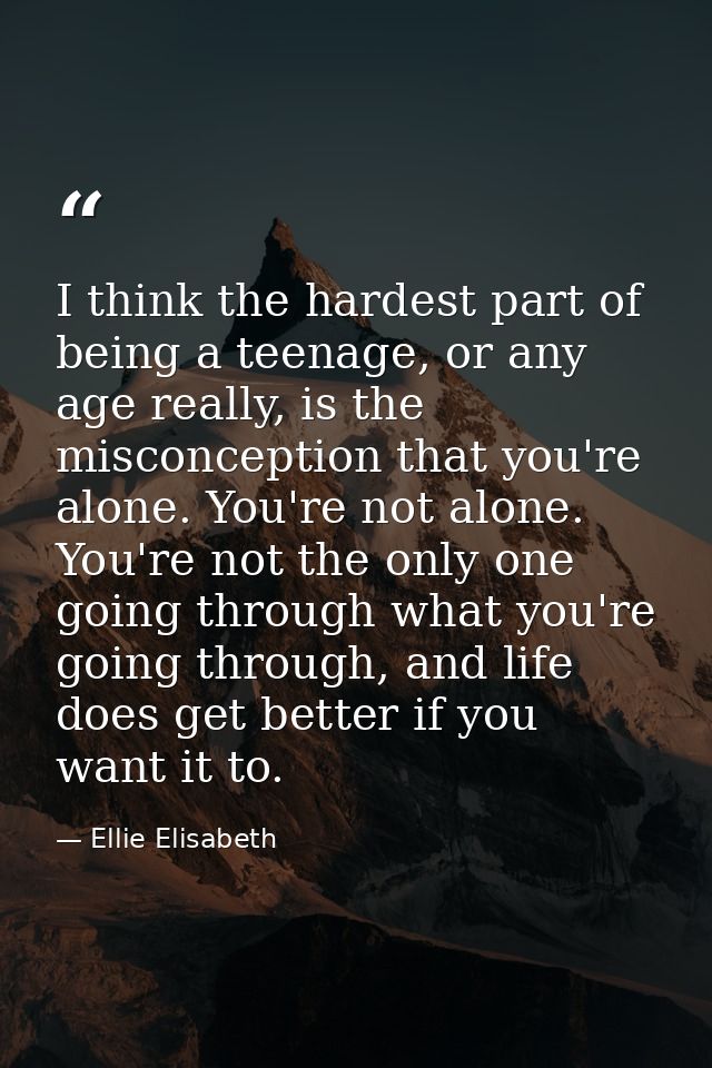 I think the hardest part of being a teenage, or any age really, is the misconception that you're alone. You're not alone — Ellie Elisabeth