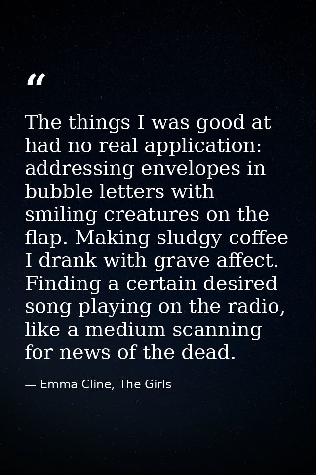 The things I was good at had no real application: addressing envelopes in bubble letters with smiling creatures on the f — Emma Cline, The Girls