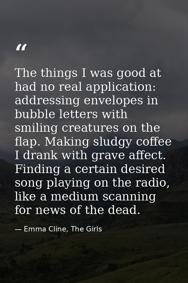 The things I was good at had no real application: addressing envelopes in bubble letters with smiling creatures on the f — Emma Cline, The Girls