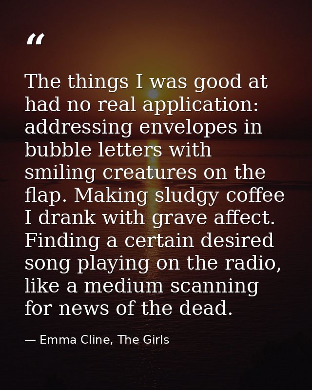 The things I was good at had no real application: addressing envelopes in bubble letters with smiling creatures on the f — Emma Cline, The Girls