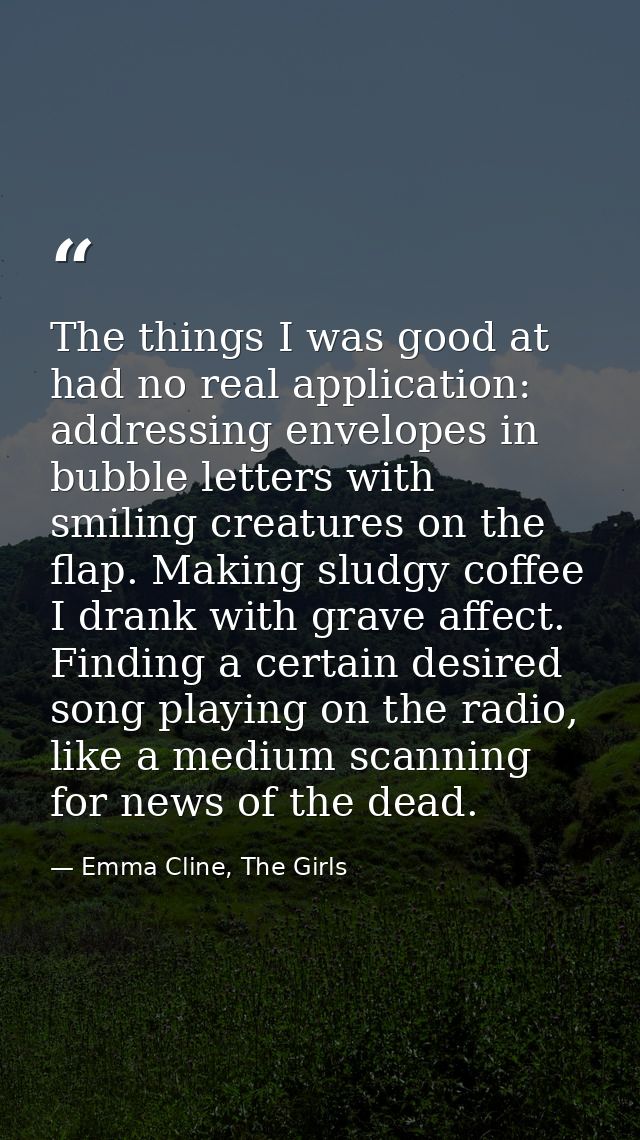 The things I was good at had no real application: addressing envelopes in bubble letters with smiling creatures on the f — Emma Cline, The Girls