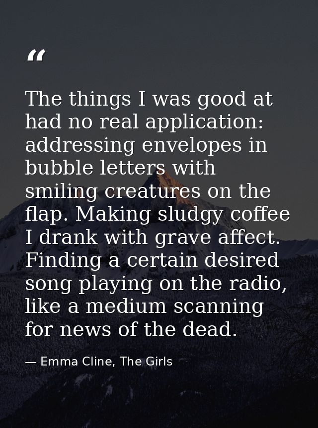 The things I was good at had no real application: addressing envelopes in bubble letters with smiling creatures on the f — Emma Cline, The Girls
