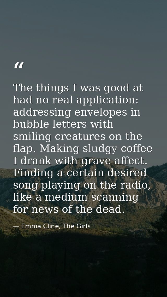 The things I was good at had no real application: addressing envelopes in bubble letters with smiling creatures on the f — Emma Cline, The Girls