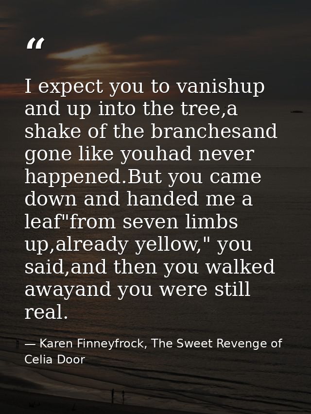 I expect you to vanishup and up into the tree,a shake of the branchesand gone like youhad never happened.But you came do — Karen Finneyfrock, The Sweet Revenge of Celia Door