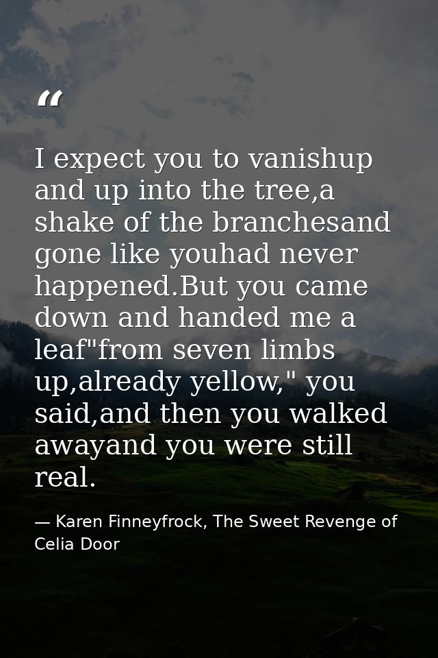 I expect you to vanishup and up into the tree,a shake of the branchesand gone like youhad never happened.But you came do — Karen Finneyfrock, The Sweet Revenge of Celia Door