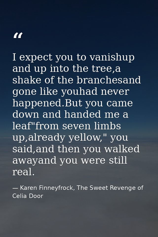 I expect you to vanishup and up into the tree,a shake of the branchesand gone like youhad never happened.But you came do — Karen Finneyfrock, The Sweet Revenge of Celia Door