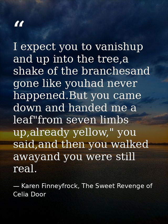 I expect you to vanishup and up into the tree,a shake of the branchesand gone like youhad never happened.But you came do — Karen Finneyfrock, The Sweet Revenge of Celia Door