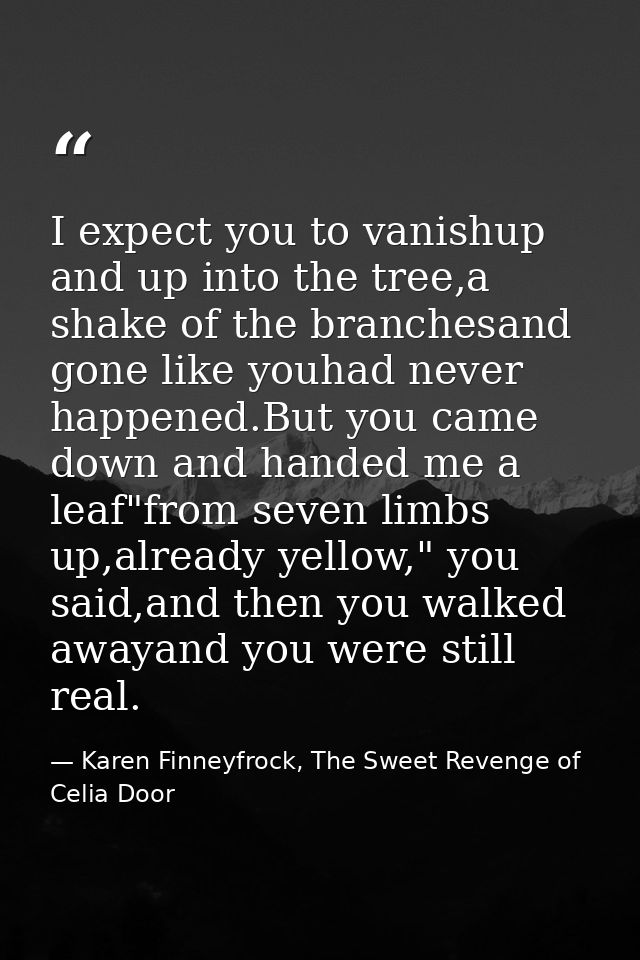 I expect you to vanishup and up into the tree,a shake of the branchesand gone like youhad never happened.But you came do — Karen Finneyfrock, The Sweet Revenge of Celia Door