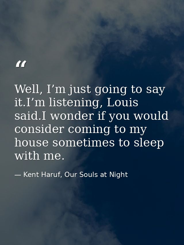 Well, I’m just going to say it.I’m listening, Louis said.I wonder if you would consider coming to my house sometimes to  — Kent Haruf, Our Souls at Night