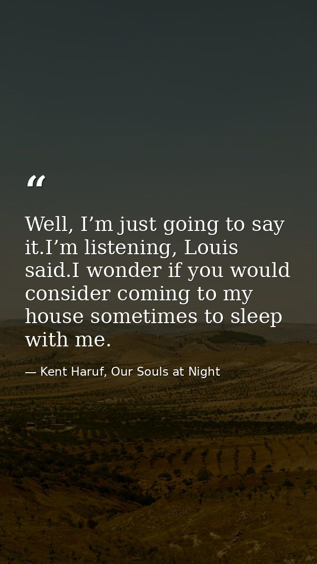 Well, I’m just going to say it.I’m listening, Louis said.I wonder if you would consider coming to my house sometimes to  — Kent Haruf, Our Souls at Night