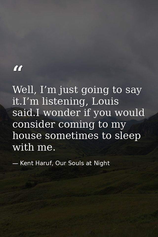Well, I’m just going to say it.I’m listening, Louis said.I wonder if you would consider coming to my house sometimes to  — Kent Haruf, Our Souls at Night
