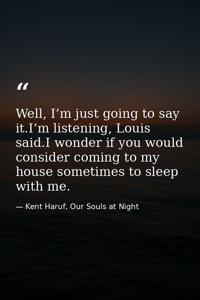 Well, I’m just going to say it.I’m listening, Louis said.I wonder if you would consider coming to my house sometimes to  — Kent Haruf, Our Souls at Night