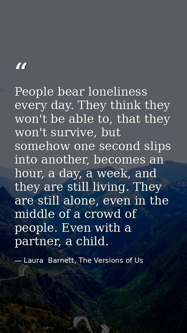 People bear loneliness every day. They think they won't be able to, that they won't survive, but somehow one second slip — Laura  Barnett, The Versions of Us