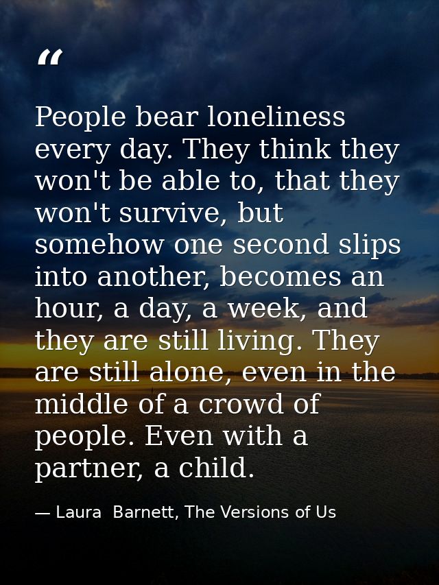 People bear loneliness every day. They think they won't be able to, that they won't survive, but somehow one second slip — Laura  Barnett, The Versions of Us