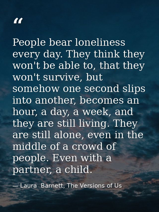 People bear loneliness every day. They think they won't be able to, that they won't survive, but somehow one second slip — Laura  Barnett, The Versions of Us