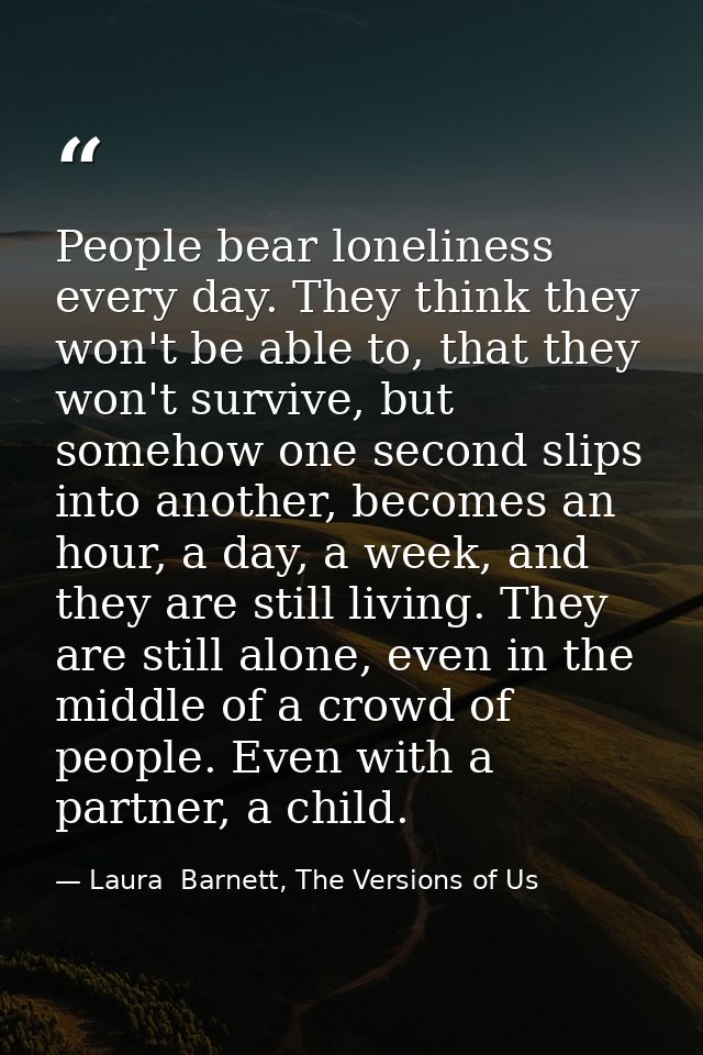 People bear loneliness every day. They think they won't be able to, that they won't survive, but somehow one second slip — Laura  Barnett, The Versions of Us