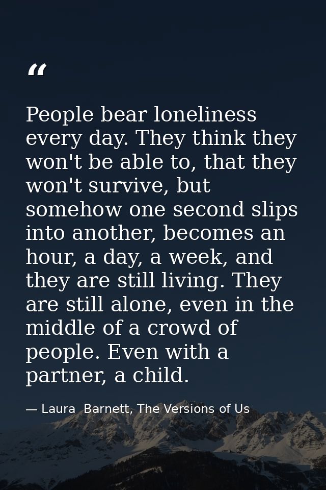 People bear loneliness every day. They think they won't be able to, that they won't survive, but somehow one second slip — Laura  Barnett, The Versions of Us