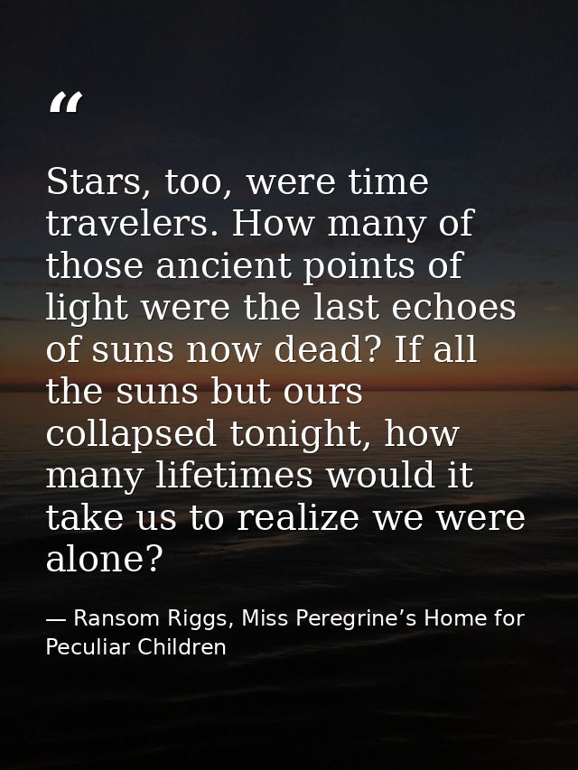 Stars, too, were time travelers. How many of those ancient points of light were the last echoes of suns now dead? If all — Ransom Riggs, Miss Peregrine’s Home for Peculiar Children