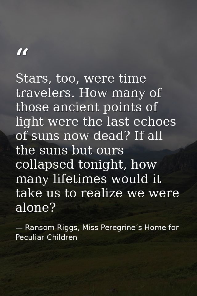 Stars, too, were time travelers. How many of those ancient points of light were the last echoes of suns now dead? If all — Ransom Riggs, Miss Peregrine’s Home for Peculiar Children