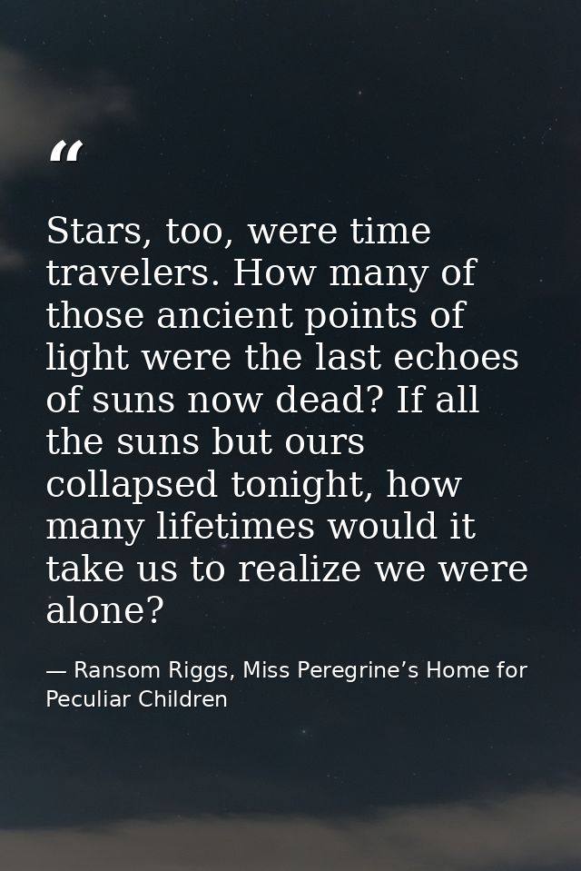 Stars, too, were time travelers. How many of those ancient points of light were the last echoes of suns now dead? If all — Ransom Riggs, Miss Peregrine’s Home for Peculiar Children